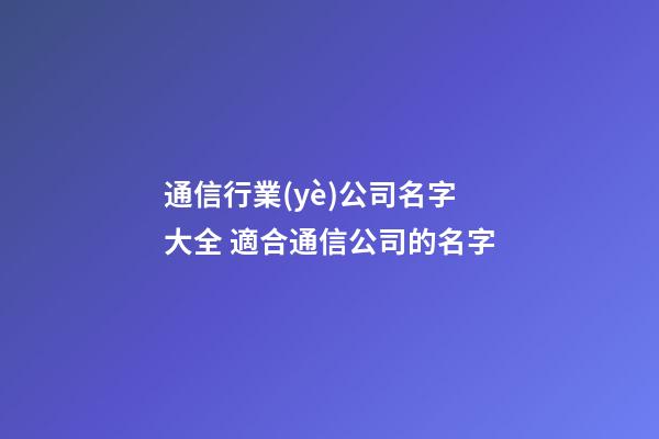通信行業(yè)公司名字大全 適合通信公司的名字